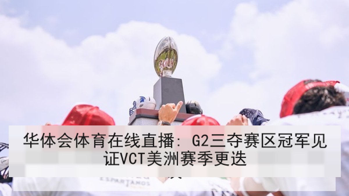 华体会体育在线直播: G2三夺赛区冠军见证VCT美洲赛季更迭