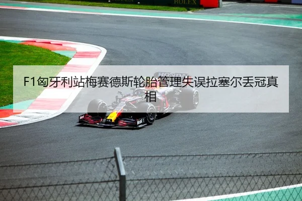 F1匈牙利站梅赛德斯轮胎管理失误拉塞尔丢冠真相