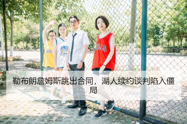勒布朗詹姆斯跳出合同，湖人续约谈判陷入僵局