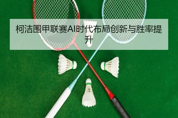 柯洁围甲联赛AI时代布局创新与胜率提升