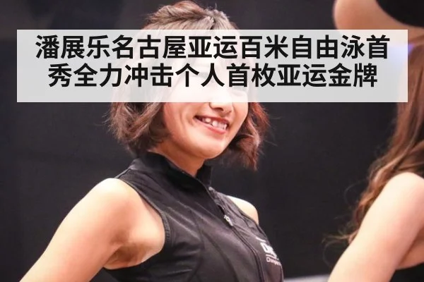 潘展乐名古屋亚运百米自由泳首秀全力冲击个人首枚亚运金牌