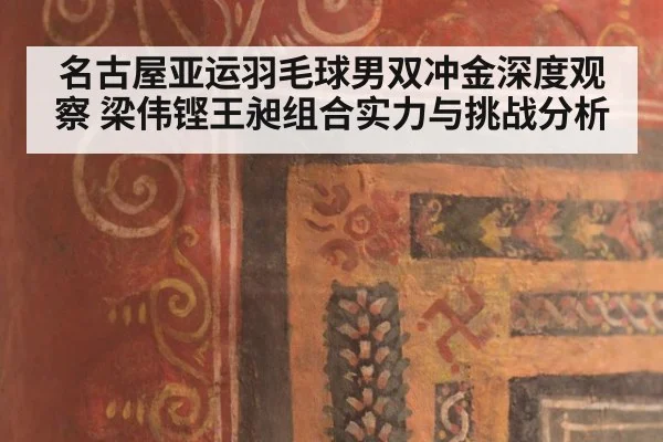 名古屋亚运羽毛球男双冲金深度观察 梁伟铿王昶组合实力与挑战分析