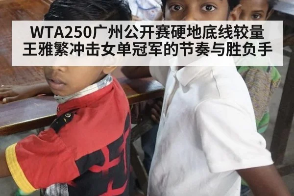 WTA250广州公开赛硬地底线较量 王雅繁冲击女单冠军的节奏与胜负手
